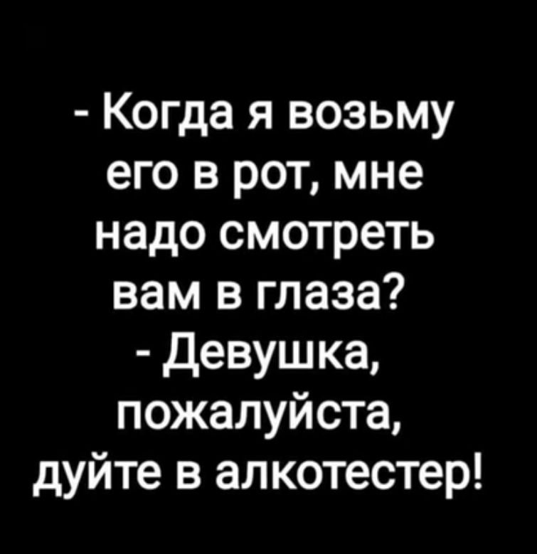 Когда я возьму его в рот мне надо смотреть вам в глаза Девушка пожалуйста дуйте в алкотестер