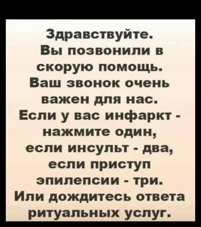 Здравствуйте Вы позвонили из скорую помощь Ваш звонок очень важен для нас Если у вас инфаркт нажмите один если инсульт два если приступ эпилепсии три Или дождитесь ответа ритуальных услуг