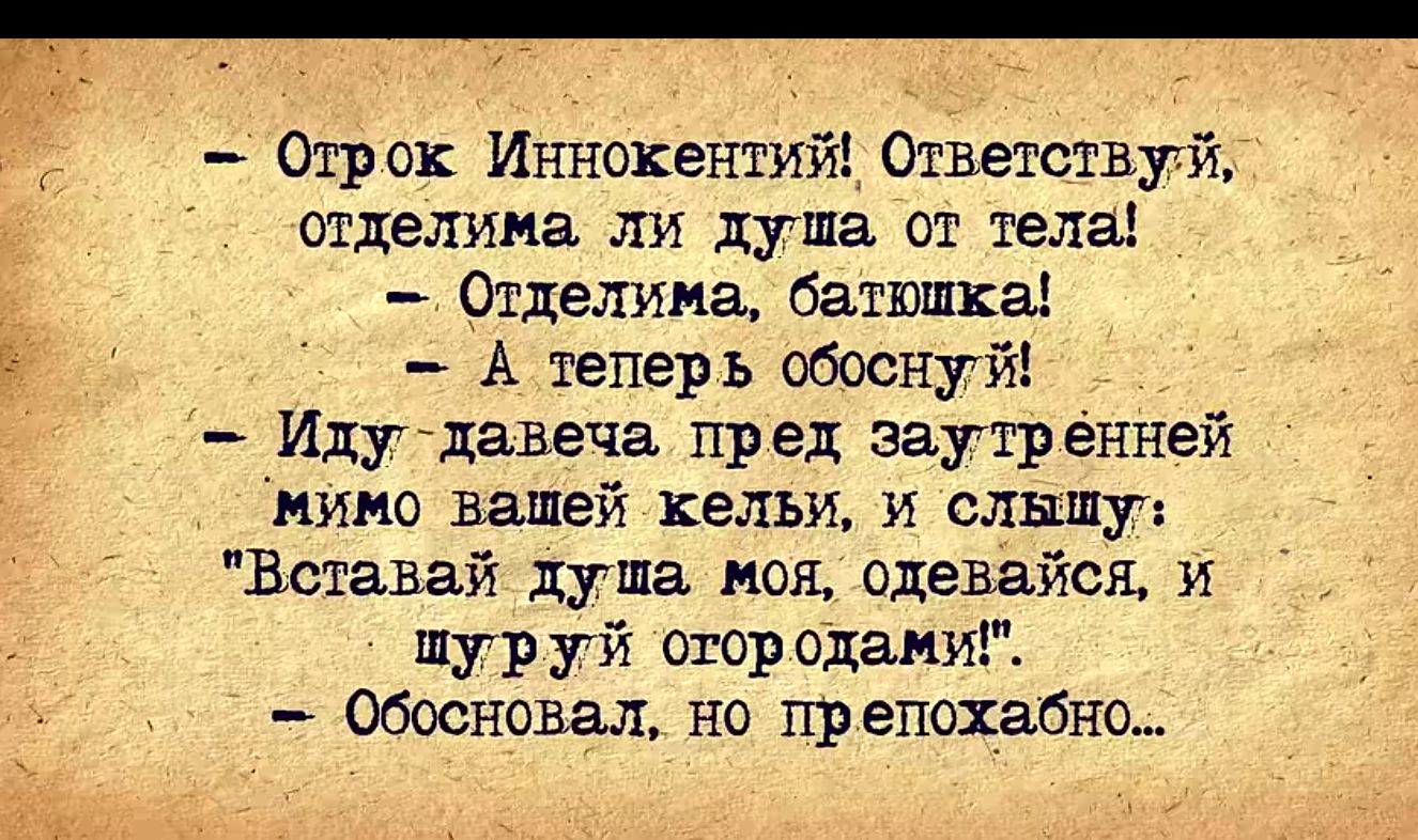 Огрск Иннокентий Ответству отделина ли душа от тела у _ Отделина батюшка _ А теперь обоснуй Иду давеча пред внутренней нимо залей кельи и слышу Вставай душа моя Одевайыь и тур уй Фтор один обосновал но препохабно