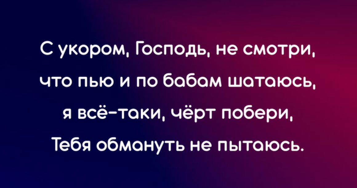 С укором Господь не смотри что пью и по бобом шотоюсь я всётоки чёрт побери Тебя обмануть не пытаюсь