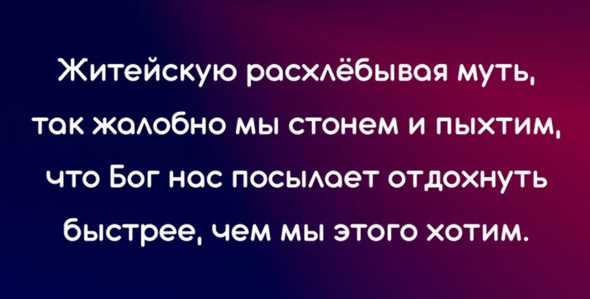 Житейскую росхдёбывоя муть ток ЖОАобно мы стонем и пыхтим что Бог нос посьмоет отдохнуть быстрее чем мы этого хотим