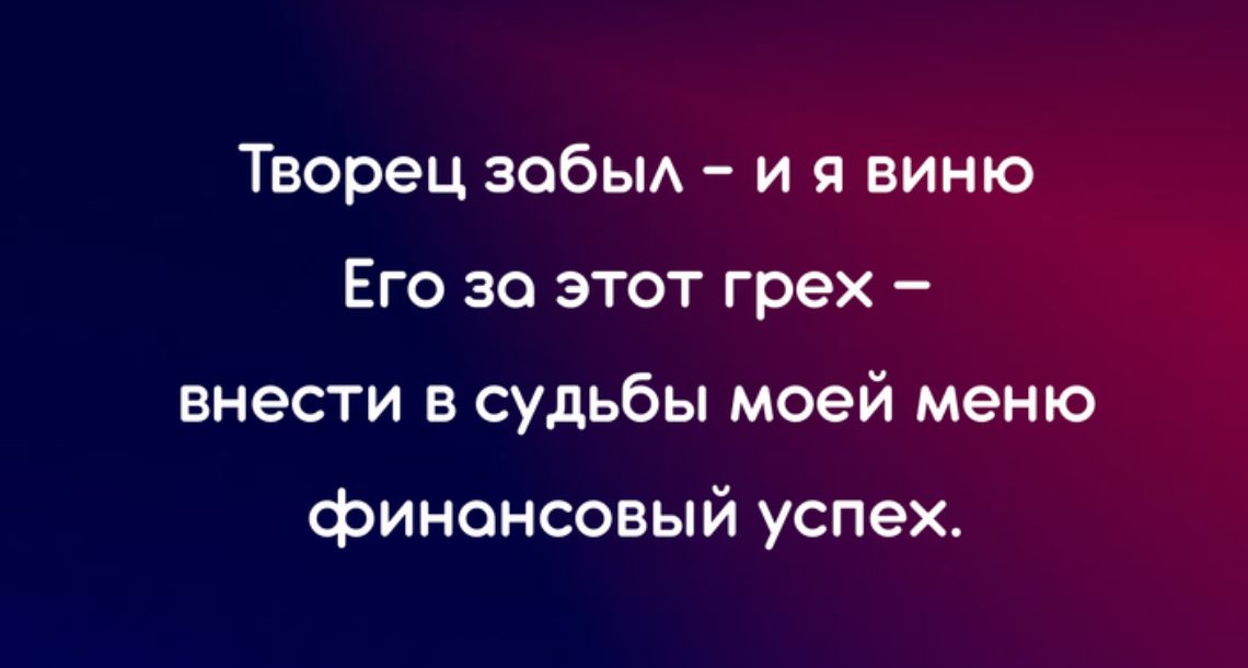 Творец зобьм и я виню Его за этот грех внести в судьбы моей меню финансовый успех