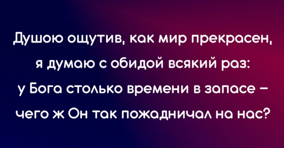 душою ощутив как мир прекрасен я думаю с обидой всякий роз у Бога стодько времени в запасе чего к Он так пожодничсм но нос