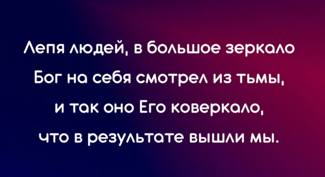 Аепя модей в бОАьшое зеркаАо Бог не себя смотрел из тьмы и так оно Его коверкшю ЧТО В резуАьтоте БЫШАИ мы