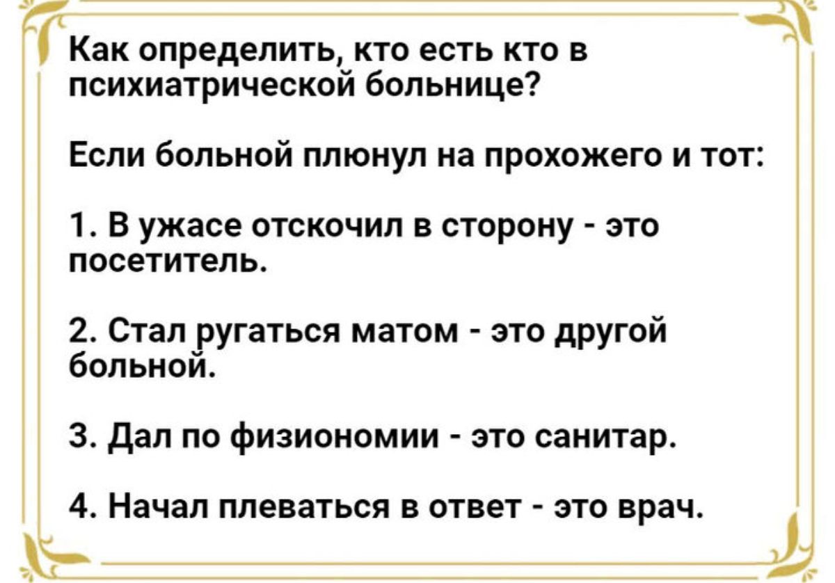 Как определить кто есть кто в психиатрической больнице Если больной плюнул на прохожего и тот 1 В ужасе отскочил в сторону зто посетитель 2 Сталругаться матом это другой больиои 3 дал по физиономии это санитар 4 Начал плеваться в ответ это врач Ь