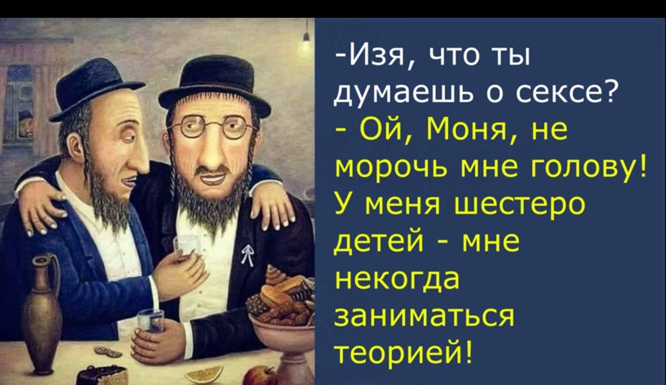 Изя что ты думаешь о сексе Ой Моня не морочь мне голову У меня шестеро детей мне некогда заниматься теорией