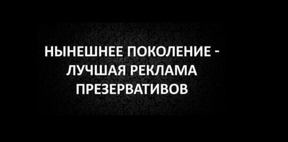 НЫНЕШНЕЕ ПОКОЛЕНИЕ ЛУЧШАЯ РЕКЛАМА ПРЕЗЕРВАТИВОВ