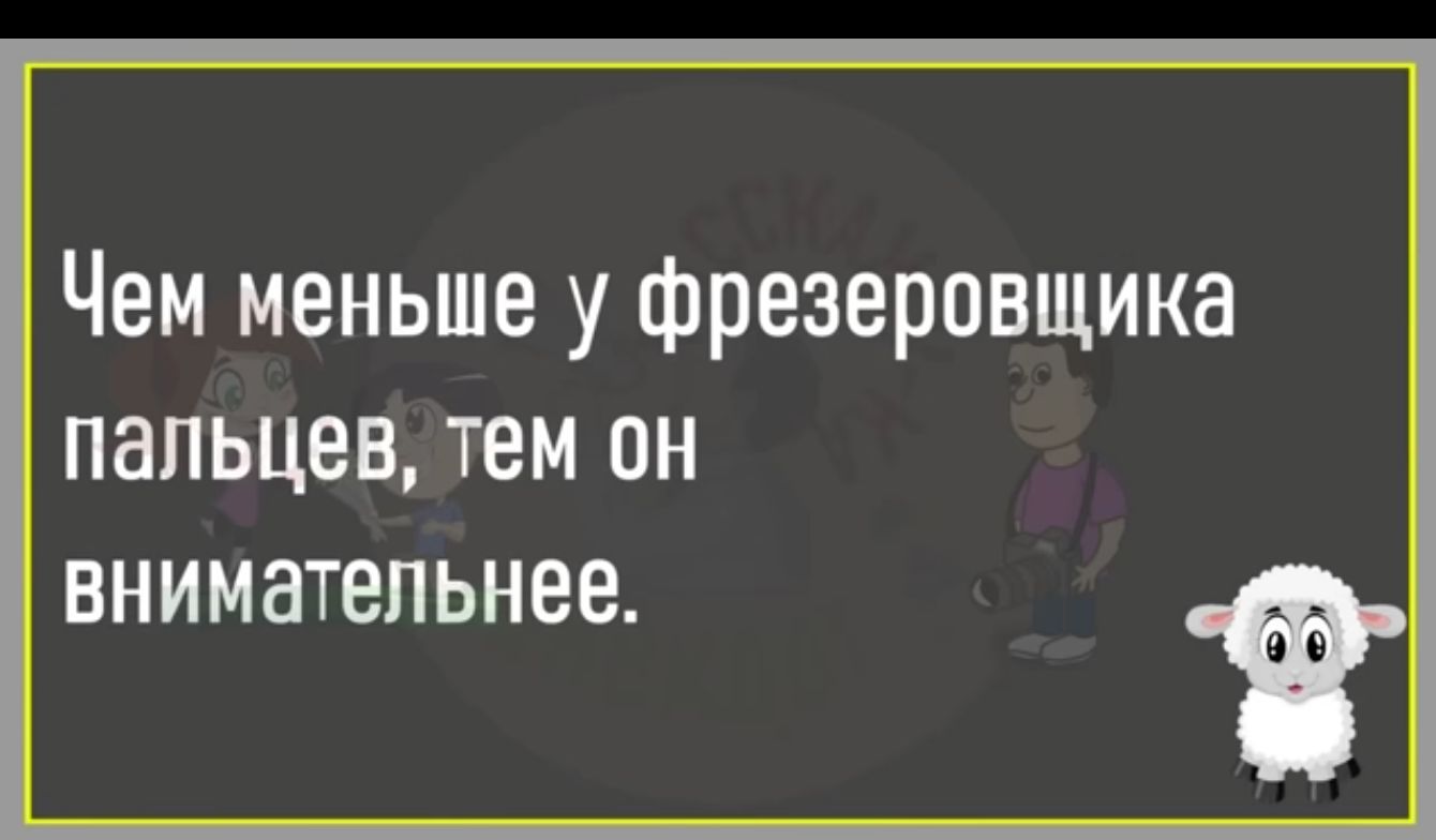 Чем меньше у фрезерпвщика ПВПЬЦЕВ ТЕМ ОН ВНИМНТЕЛЬНЕЕ
