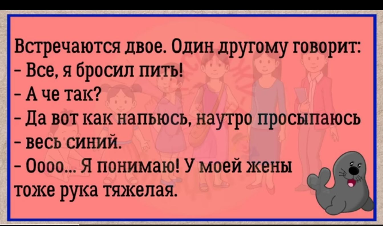 Встречаются двое Один другому говорит Все я бросил пить А че так да вот как напьюсь наутро просыпаюсь весь синий 0000 я понимаю У моей жены тоже рука тяжелая