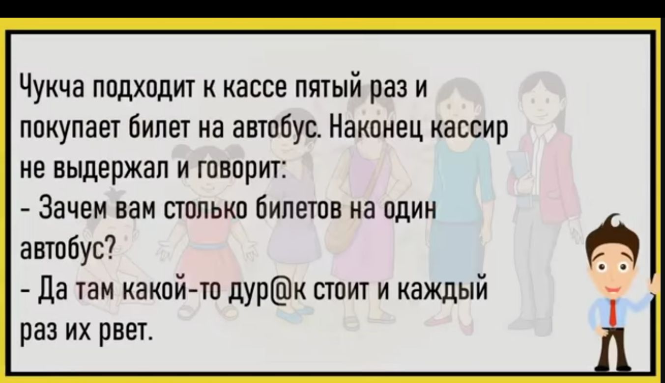 Чукча подходит к кассе пятый раз и покупает билет на автпбус Накпкец кассир не выдержал И ШВПрИГ Зачем ван стппькп Билетов на один антпбус Да там какой ТП дурк стоит и каждый раз их рвет