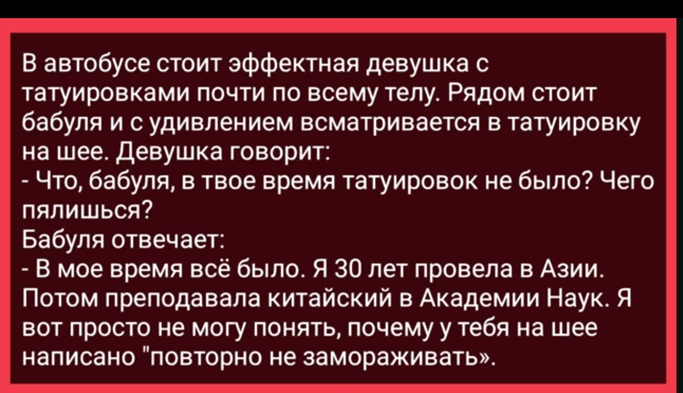 в автобусе стпит эффектная девушка с татуировками почти по всему телу Рядом стоит бабули и с удивлением всматривается в татуировку на шее Девушка говорит Что бабуля а твое время татуирпвок не было Чего пъчпишыэя7 Бабуля отвечает в мое время всё было я 30 лет провела в Азии Потом преппдавапа китайский в Академии Наук я вот просто не могу понять почемуу тебя на шее написано повторно не замораживаты