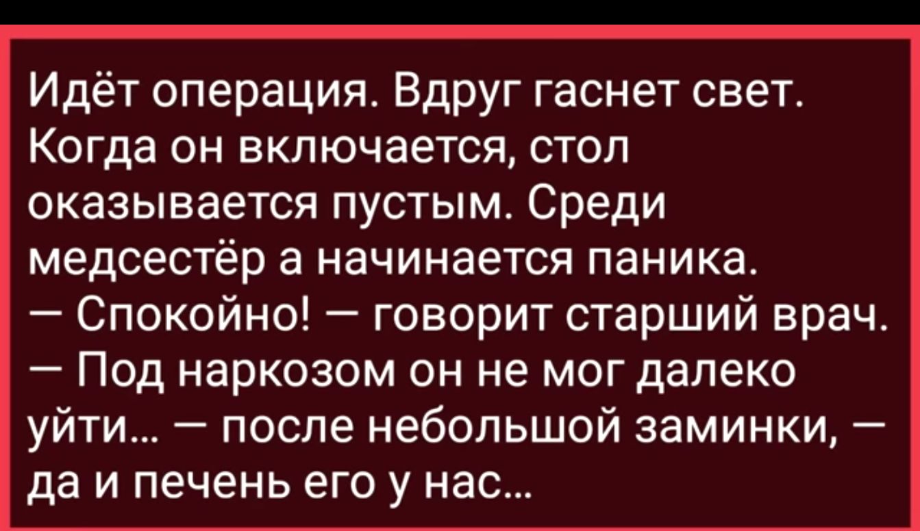 Идёт операция Вдруг гаснет свет Когда он включается стол оказывается пустым Среди медсестёр а начинается паника Спокойно говорит старший врач Под наркозом он не могдалеко уйти после небольшой заминки да и печень его у нас