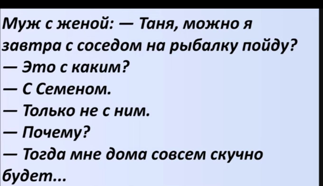 Муж женой Таня можно я завтра с соседом на рыбалку пойду Это с каким С Семеном Только не с ним Почему Тогда мне дома совсем скучно будет