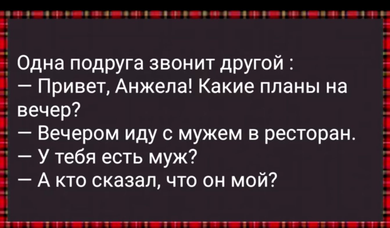 і тчтттсттпттты Одна подруга звонит другой і Привет Анжела Какие планы на вечер Вечером иду с мужем в ресторан У тебя есть муж А кто сказал что он мой дА
