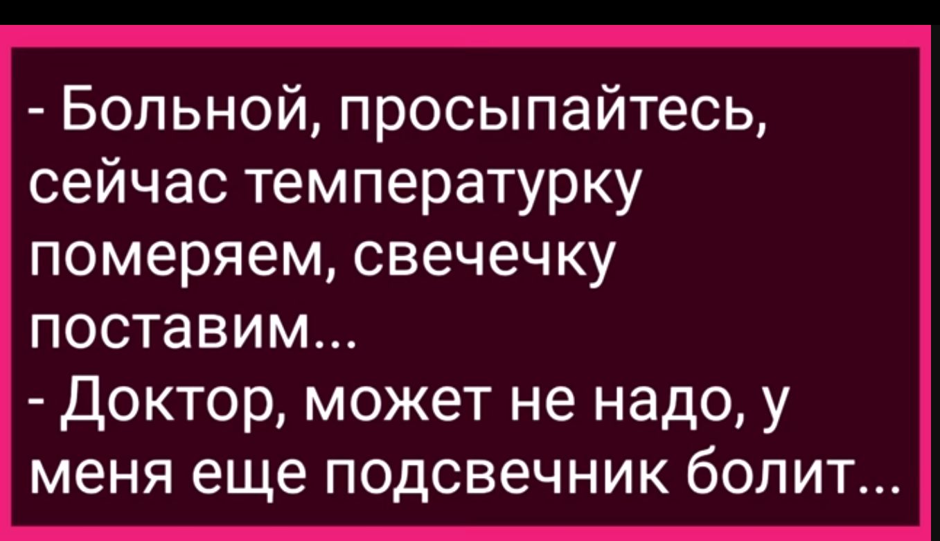 Больной просыпайтесь сейчас температурку померяем свечечку ПОСТЗВИМ Доктор может не надо у меня еще подсвечник болит