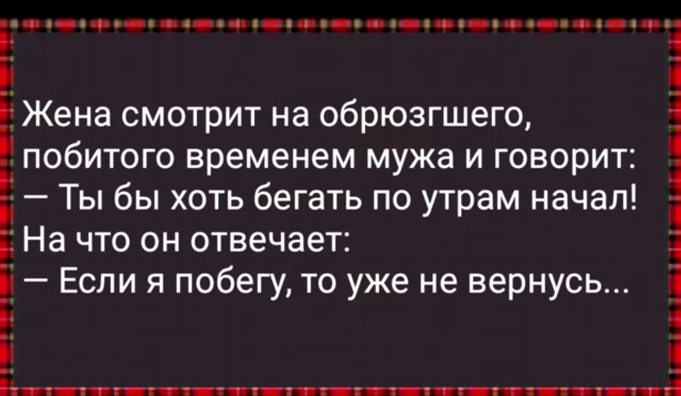 побитого временем мужа и говорит Ты бы хоть бегать по утрам начал На что он отвечает Если я побегу то уже не вернусь ЕЖЭНЗП СМОТрИТ на обрюзгшего Е