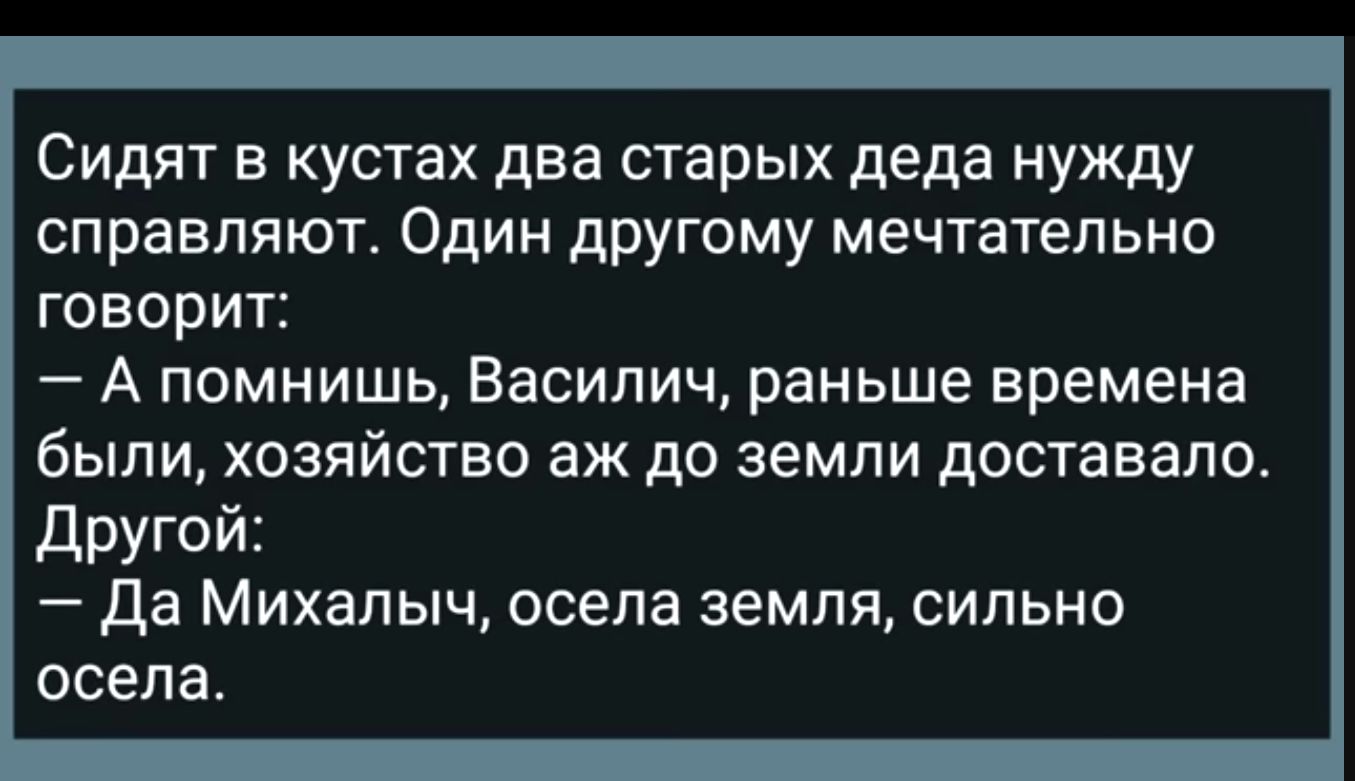 Сидят в кустах два старых деда нужду справляют Один другому мечтательно говорит А помнишь Василич раньше времена были ХОЗЯЙСТВО аж ДО ЗЕМЛИ доставала Другой да Михалыч осела земля сильно ОСЕПЗ