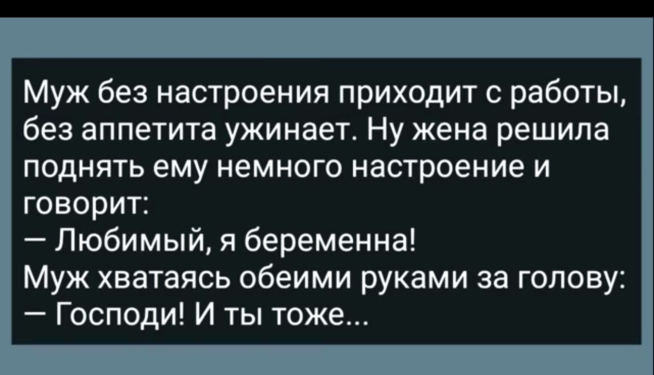 Муж без настроения приходит с работы без аппетита ужинаег Ну жена решила поднять ему немного настроение и говорит Любимый я беременна Муж хватаясь обеими руками за голову Господи И ты тоже