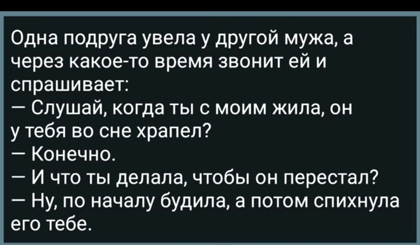 Одна подруга увела у другой мужа а через какое то время звонит ей и спрашивает Слушай когда тыс моим жила он у тебя во сне храпел Конечна И что ты делала чтобы он перестал Ну по началу будипа а потом спихнупа его тебе