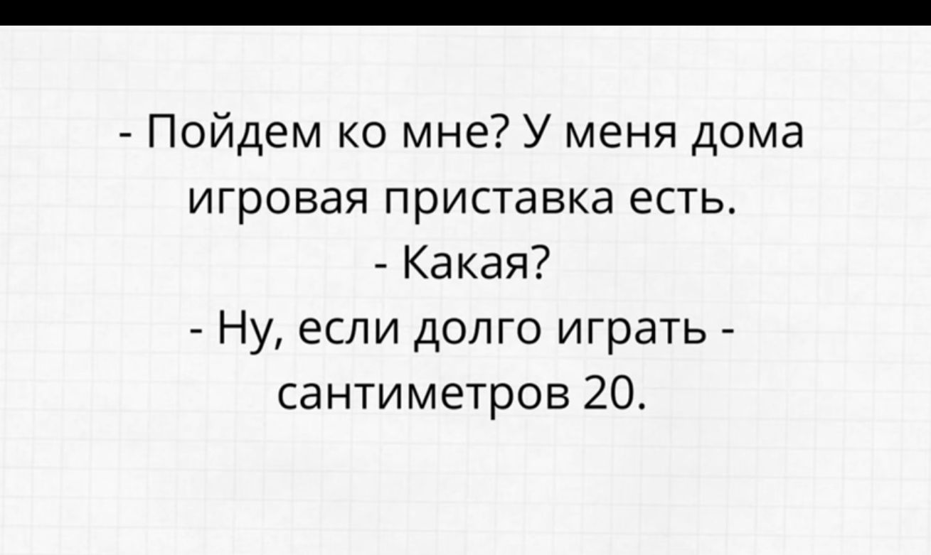 Пойдем ко мне У меня дома игровая приставка естьт Какая Ну если долго играть сантиметров 20