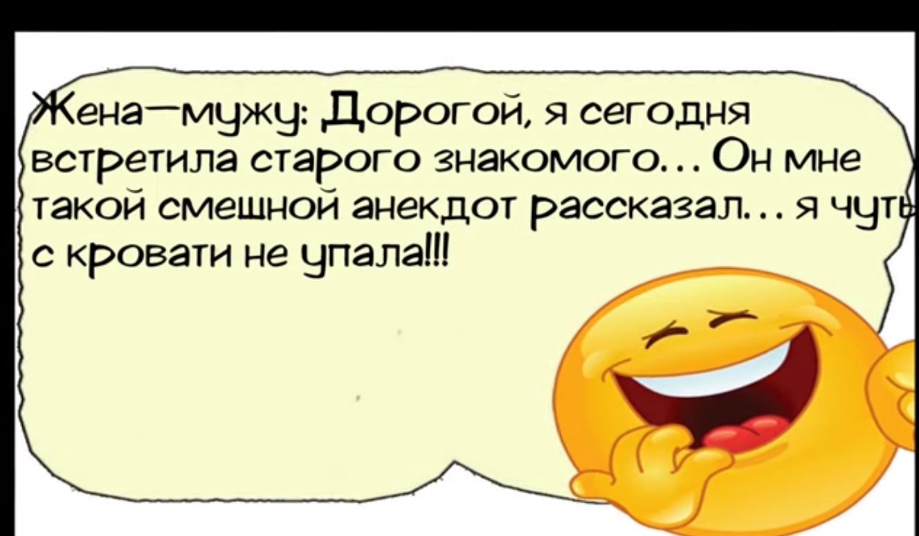 енгмужу Дорогой я сегодня встретила старого знакомого Он мне такои смешном анекдот рассказал 51 чт с кровати не упала