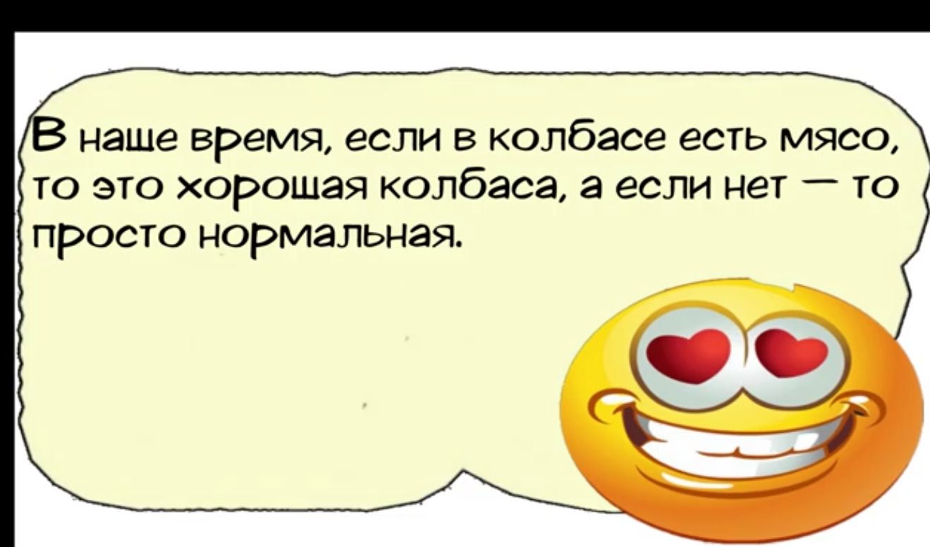 наше время если в колбасе есть мясо то это хорошая колбаса а если нет то просто Нормальная