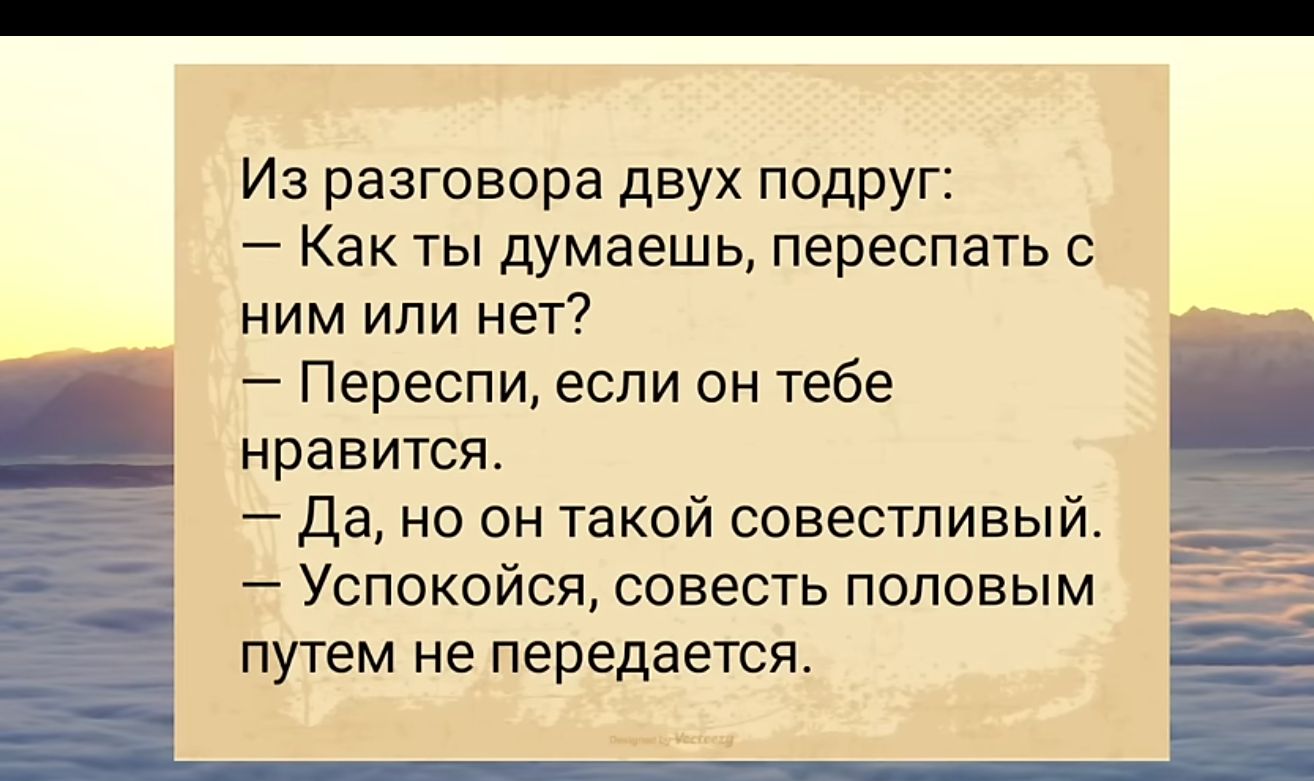 Из разговора двух подруг Как ты думаешь переспать с ним или нет Переспи если он тебе нравится Да но он такой совестнивый Успокойся совесть половым путем не передается