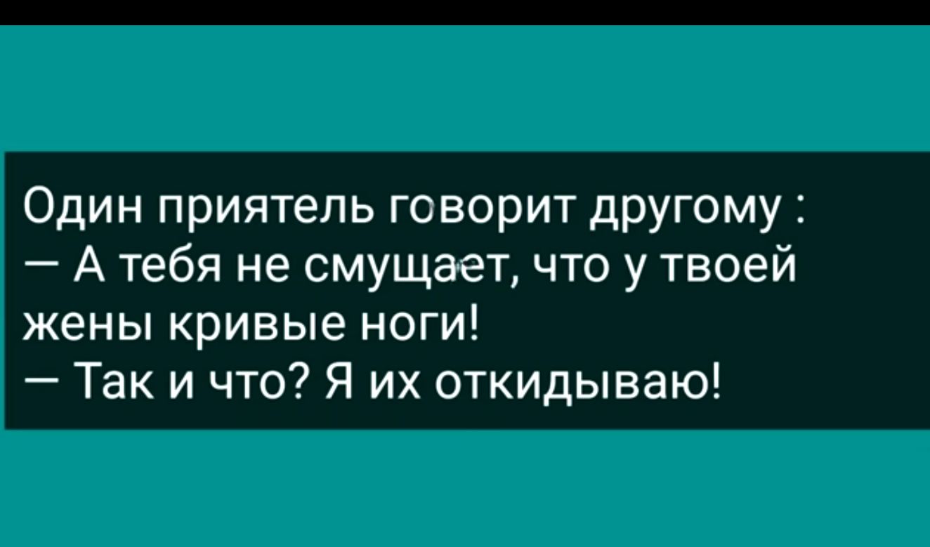 Один приятель говорит другому А тебя не смущает что у твоей жены кривые ноги Так и что Я их откидываю