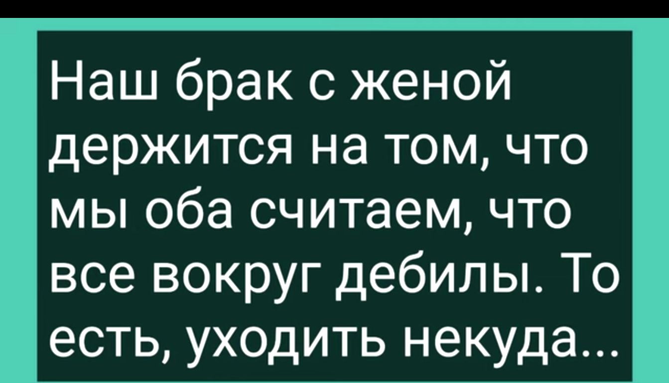 Наш брак с женой держится на том что мы оба считаем что все вокруг дебилы То есть уходить некуда