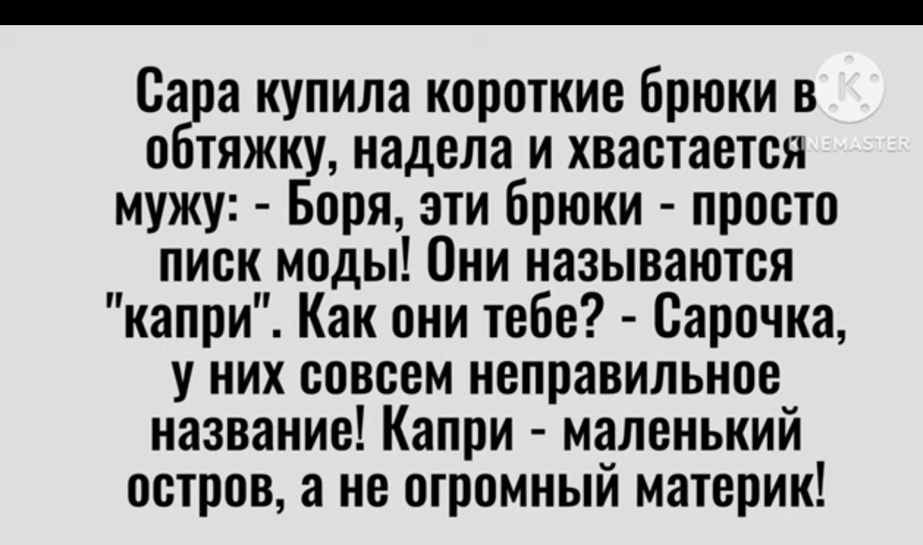 Сага купила короткие брюки в о тяжку надела и хвастается мужу Боря эти Брюки просто пиок моды Они называются капри Как они тебе Сарочка у них совсем неправильное название Капри маленький остров а не огромный материк