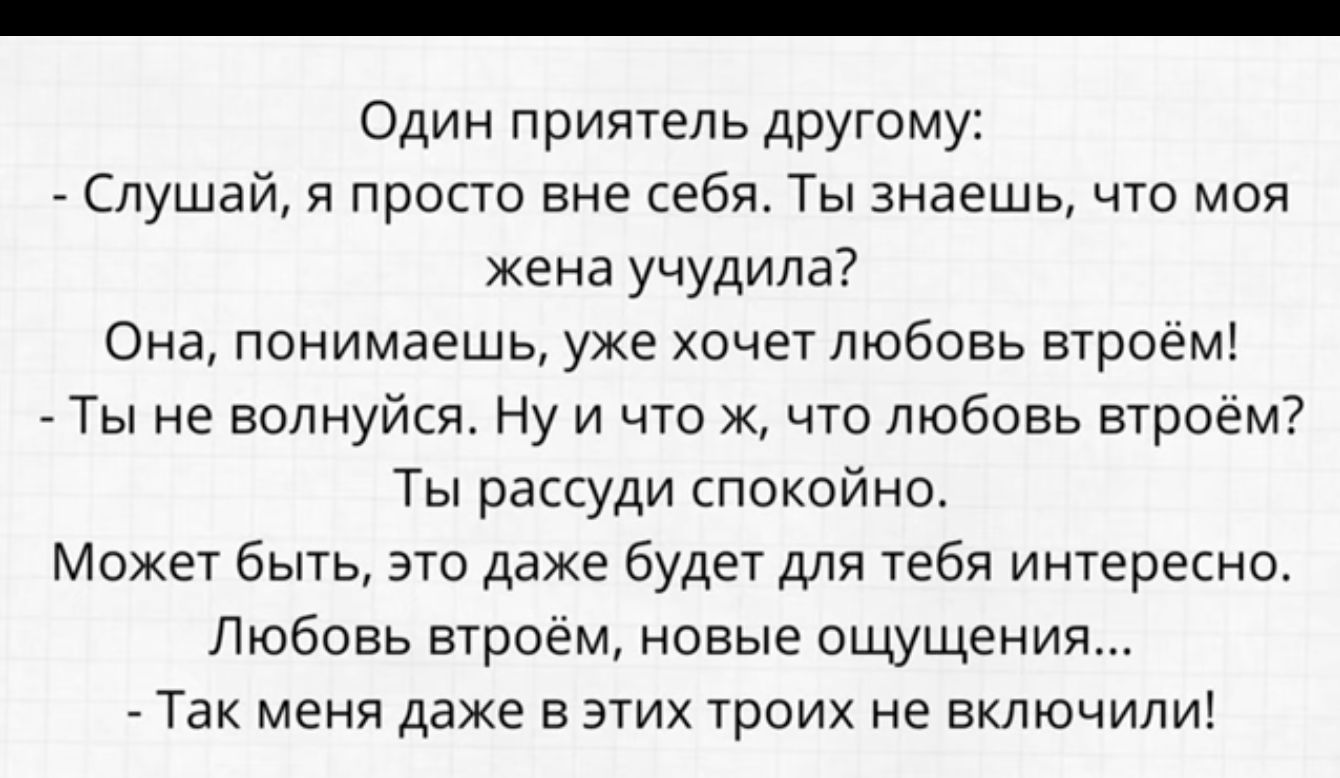 Один приятель другому Слушай и просто вне себя Ты знаешь что моя жена учудипа Она понимаешь уже хочет любовь втроем Ты не волнуйся Ну и что что любовь втроем Ты рассуди спокойно Может быть это даже будет для тебя интересно Любовь втроем новые ощущения _ Так меня даже в этих троих не включили