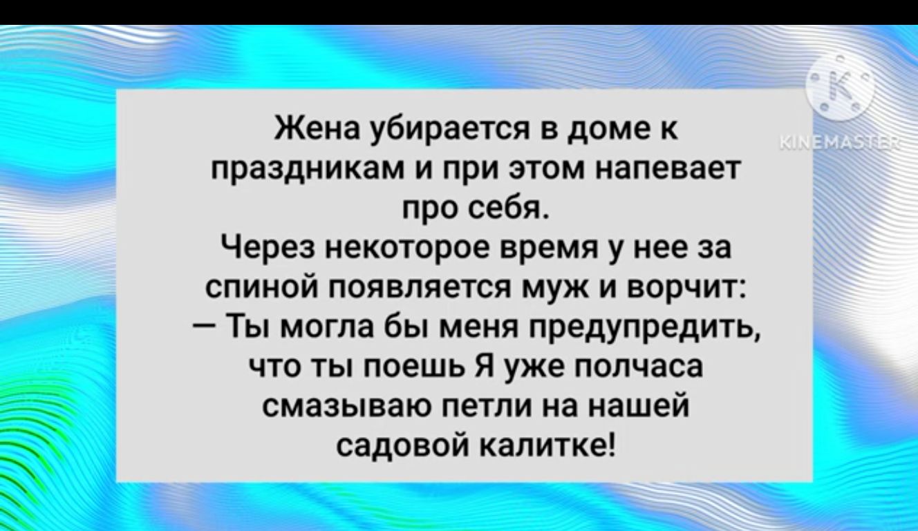 Жена убирается в доме к праздникам и при этом напевает про себя Через яекоюрое время у нее за спиной появляется муж и ворчит Ты могла Вы меня предупредит что ты поешь я уже полчаса смазываю пеши на нашей Ч садовой капитхе Э