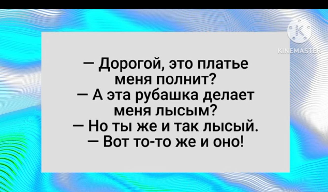 Дорогой это платье меня полнит А эта рубашка делает меня лысым Но ты же и так лысый Вот то то же и оно