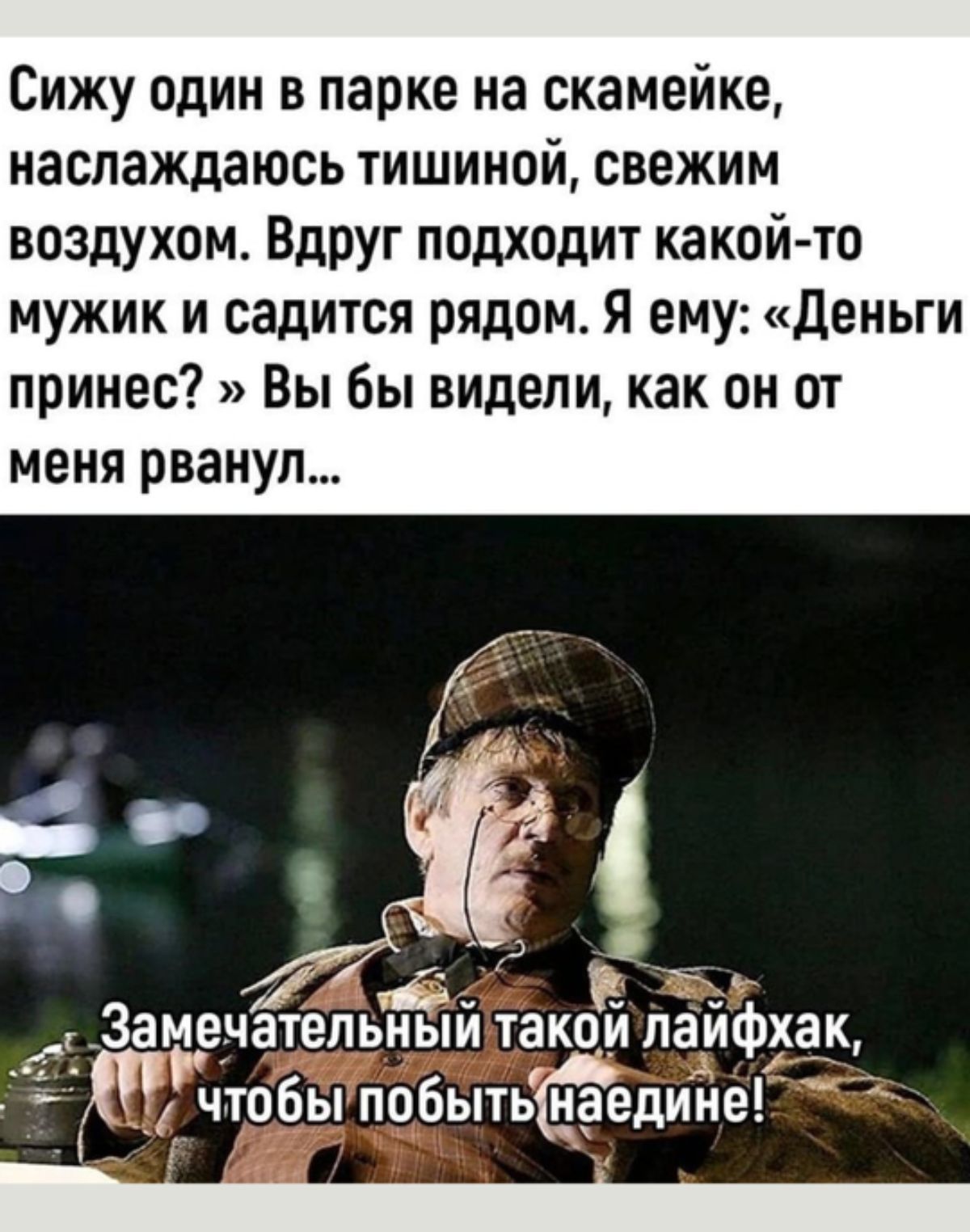 Сижу один в парке на скамейке наслаждаюсь тишиной свежим воздухом Вдруг подходит какой тп мужик и садится рядом я ему деньги принес Вы бы видели как он от меня рванул тнательЁй такай пайфхак И чтобы побыть наедине