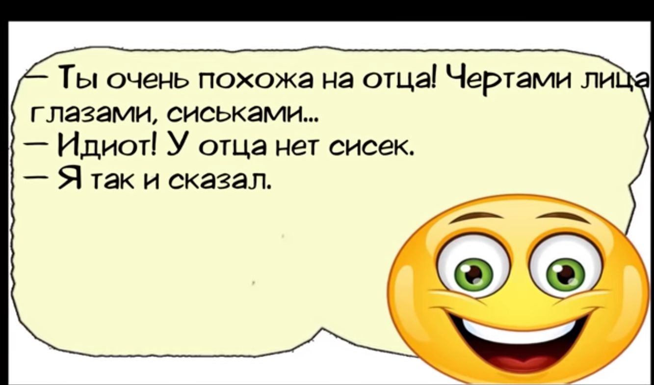 Ты очень похожа на ощзі Чертами ли глазами сиськами Идиот У отца нет сисек Я так и сказал