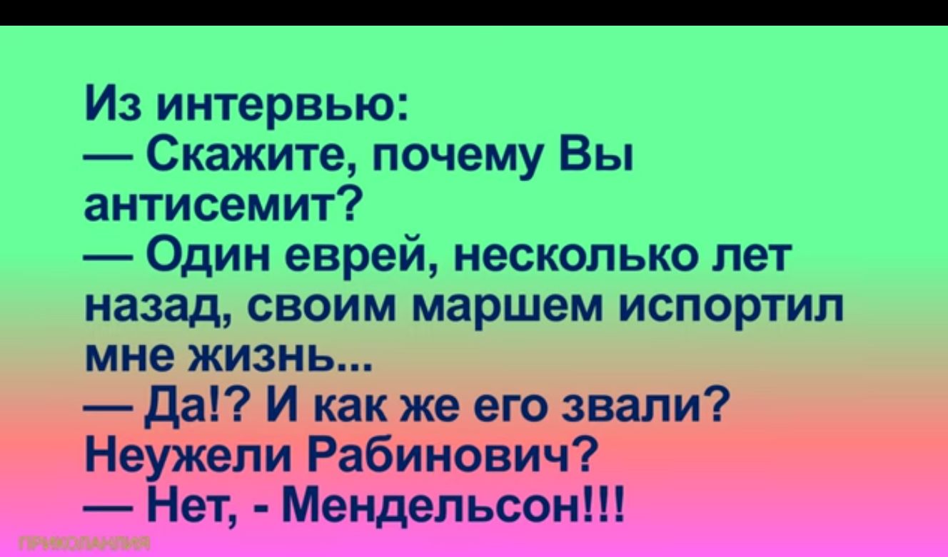 Из интервью Скажите почему Вы антисемит Один еврей несколько лет назад своим маршем испортил мне жизнь Да И как же его звали Неужели Рабинович Нет Мендельсон