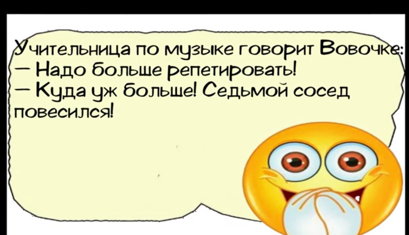 чительницг по мызыке говорит Вовоч _ Надо больше репетировать Куда уж больше Седьмой сосед повесился