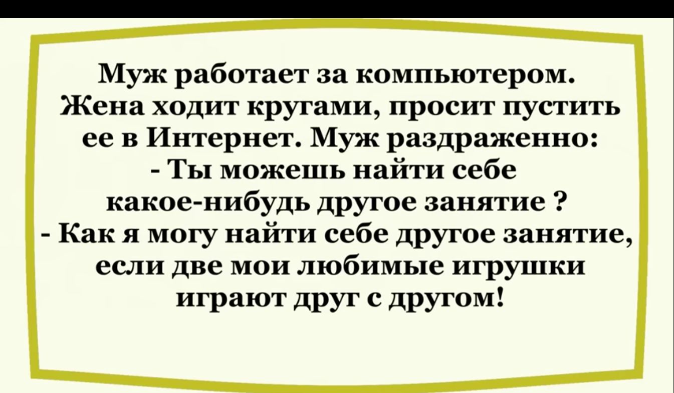 Муж работает за компьютером Женя ходит кругами просит пустить ее Интернеъ Муж раздраженно Ты можешь найти себе какое нибудь другое занятие Как я могу найти себе другое занятие если две мои любимые игрушки играют друг с друтм