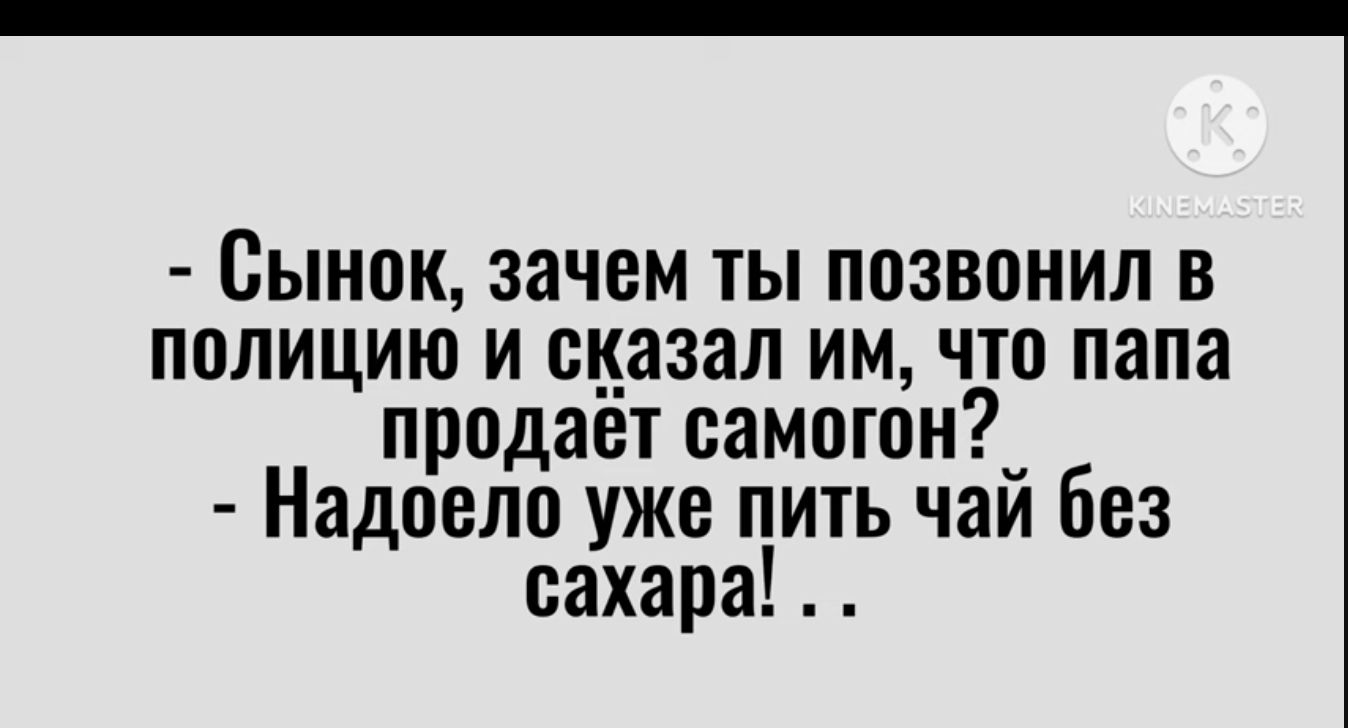 Сынок зачем ты позвонил в полицию и сказал им что папа продает еамогон_ Надоело уже пить чаи без сахара