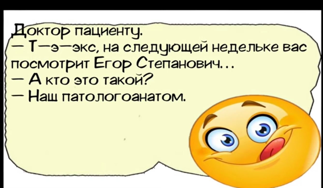 актор пациенту Тэзкс на следчъощей недельке вас посмотрит Егор Степанович А кто это такой Наш патологоанатом