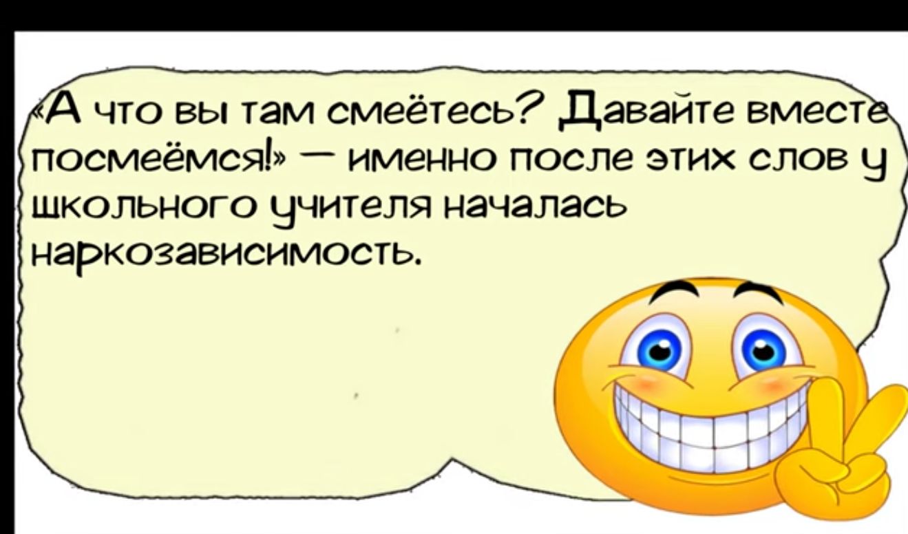 А что вы там смеётесь Давайте вмест посмеёмсяі именно после этих слов 5 школьного учителя началась наркозависимость