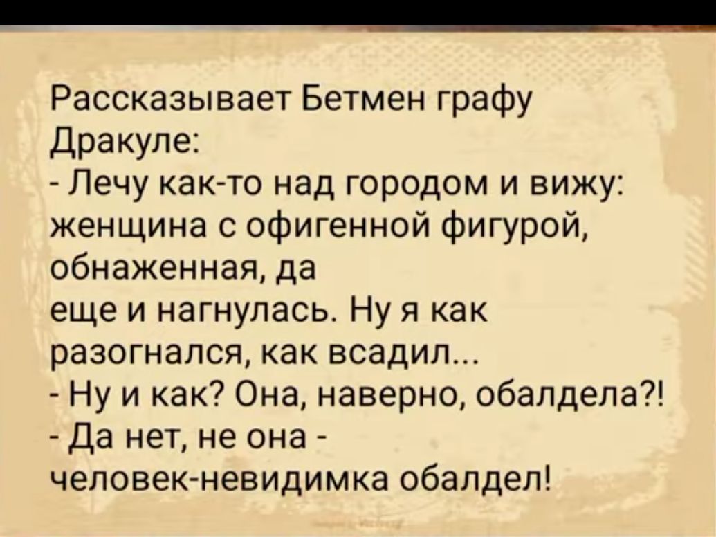 Рассказывает Бетмен графу Дракуле Лечу как то над городом и вижу женщина офигенной фигурой обнаженная да еще и нагнулась Ну я как разогнался как всадил Ну и как Она наверно обалдела Да нет не она человек невидимка обалдеп