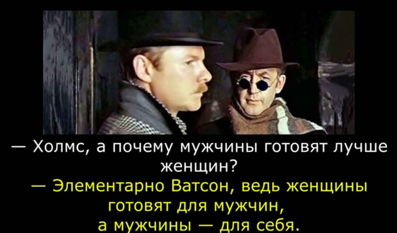 _ Холмс а почему мужчины готовят лучше женшин элементарно Ватсон ведь женщины готовят для мужчин а мужчины для себя