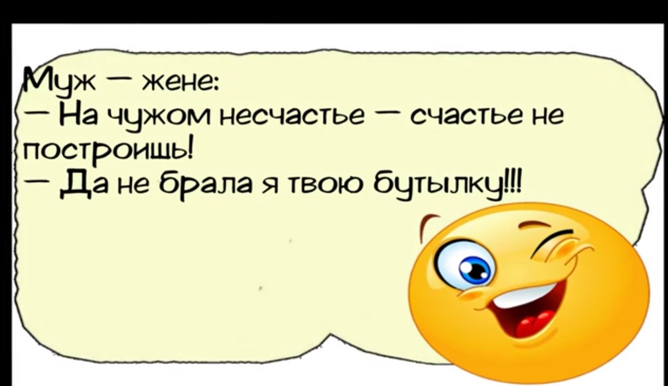 уж жене На чужом несчастье счастье не построишьі да не брала я твою бчтылкчт