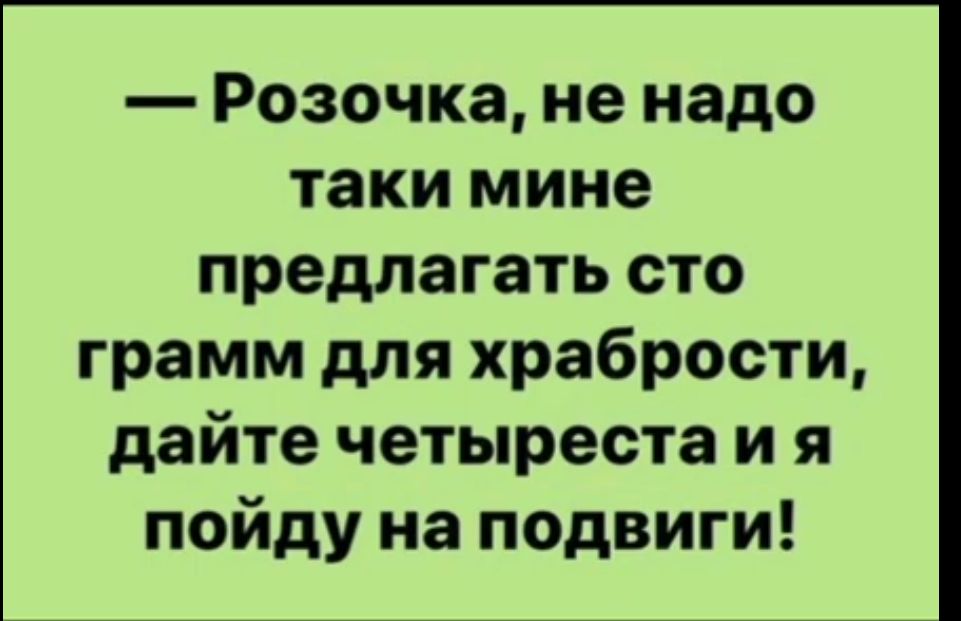 Розочка не надо таки мине предлагать сто грамм для храбрости дайте четыреста и я пойду на подвиги