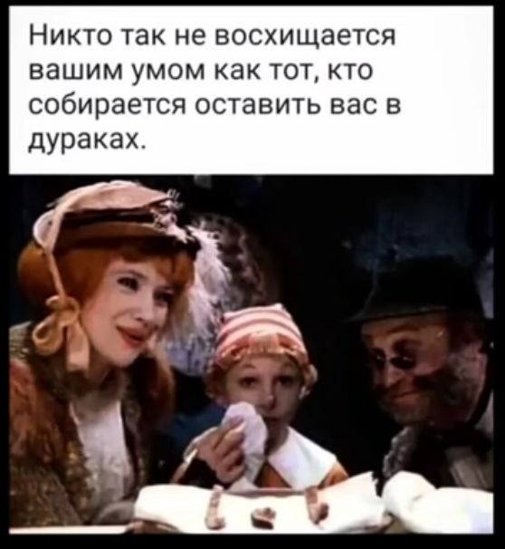 Никто так не восхищается вашим умом как тот кто собирается оставить вас в дураках