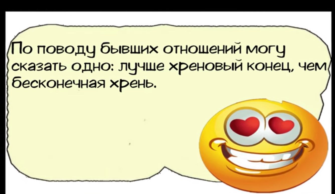 10 поводчу бывших отношений могу сказать одно лучше хреновый конец чем бесконечная хрень