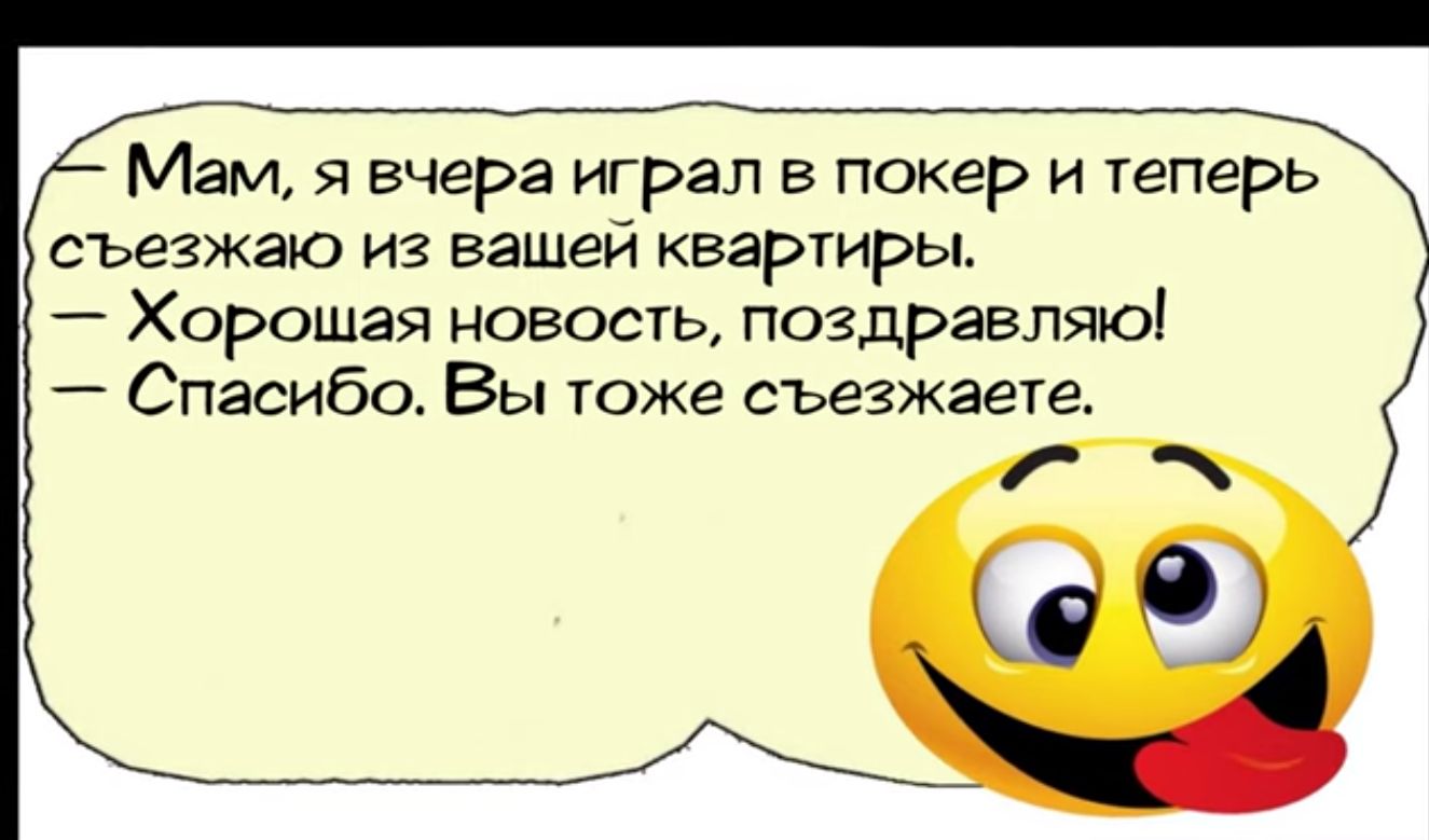 Мам я вчера играл в покер и теперь съезжаю из вашей квартиры Хорощшая новость поздравляю Спасибо Вы тоже съезжаете