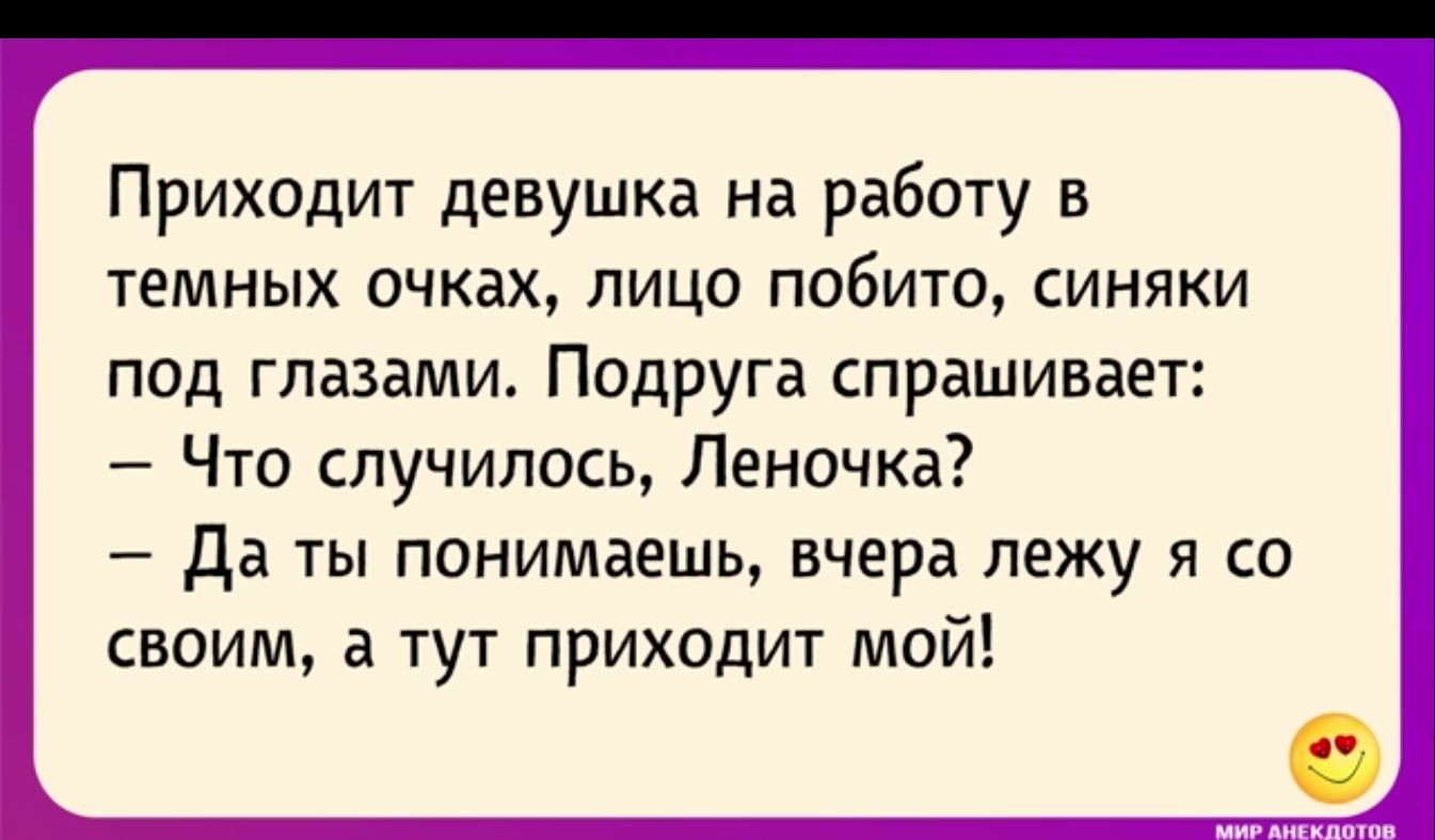 Приходит девушка на работу в темных очках лицо побито синяки под глазами Подруга спрашивает Что случилось Леночка Да ты понимаешь вчера лежу я со своим а тут приходит мой