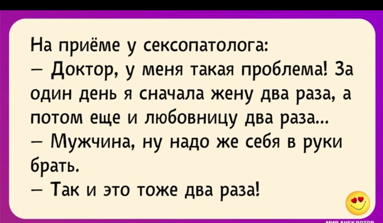 На приёме у сексопатолога Доктор у меня такая проблема За один день я сначала жену два раза а потом еще и любовницу два раза Мужчина ну надо же себя в руки брать Так и это тоже два раза